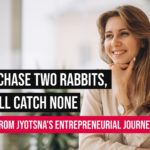 “If you chase two rabbits, you will catch none”                               How I Became an Entrepreneur:  Jyotsna Ramachandran